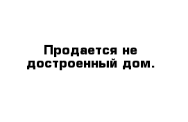 Продается не достроенный дом.